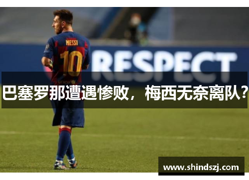 巴塞罗那遭遇惨败，梅西无奈离队？