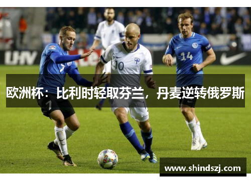 欧洲杯：比利时轻取芬兰，丹麦逆转俄罗斯