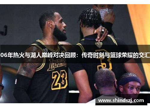 06年热火与湖人巅峰对决回顾：传奇时刻与篮球荣耀的交汇
