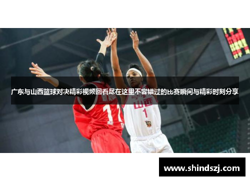 广东与山西篮球对决精彩视频回看尽在这里不容错过的比赛瞬间与精彩时刻分享