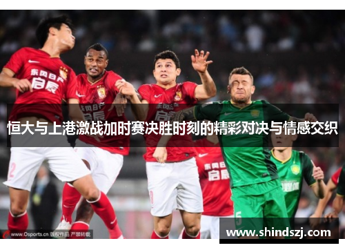 恒大与上港激战加时赛决胜时刻的精彩对决与情感交织