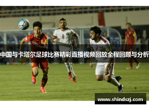 中国与卡塔尔足球比赛精彩直播视频回放全程回顾与分析