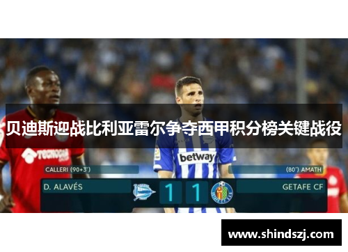 贝迪斯迎战比利亚雷尔争夺西甲积分榜关键战役