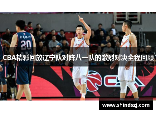 CBA精彩回放辽宁队对阵八一队的激烈对决全程回顾