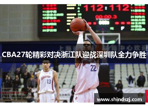 CBA27轮精彩对决浙江队迎战深圳队全力争胜