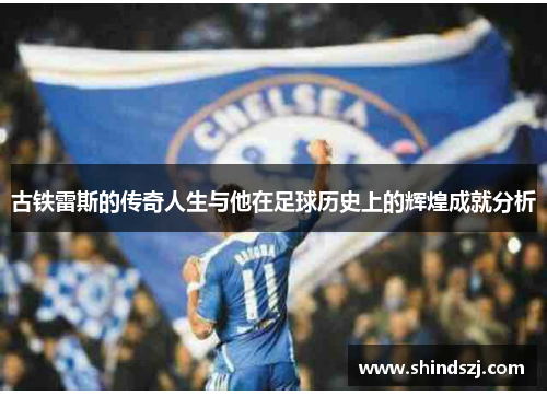 古铁雷斯的传奇人生与他在足球历史上的辉煌成就分析