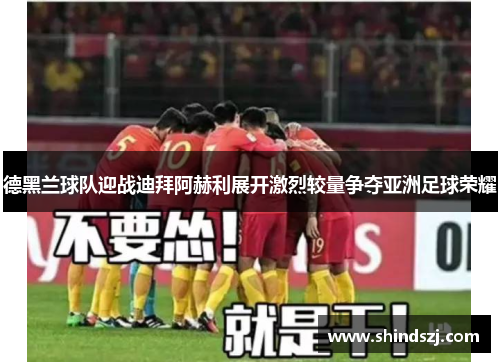 德黑兰球队迎战迪拜阿赫利展开激烈较量争夺亚洲足球荣耀